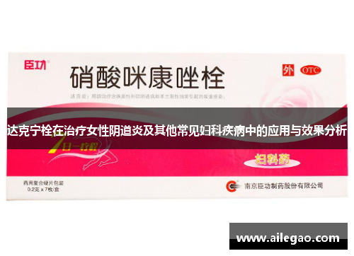 达克宁栓在治疗女性阴道炎及其他常见妇科疾病中的应用与效果分析 达克宁栓在治疗女性阴道炎及其他常见妇科疾病中的应用与效果分析