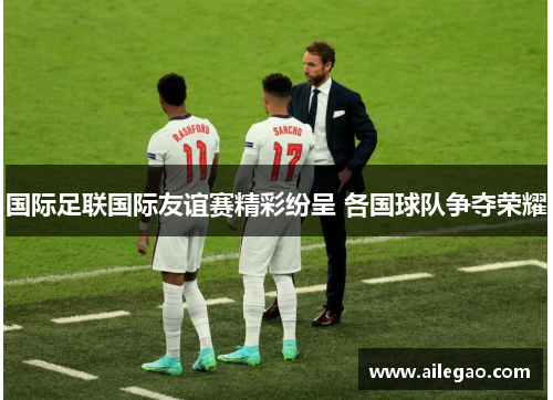 国际足联国际友谊赛精彩纷呈 各国球队争夺荣耀